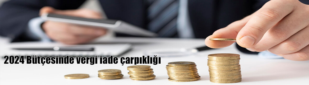2024 Bütçesinde vergi iade çarpıklığı
